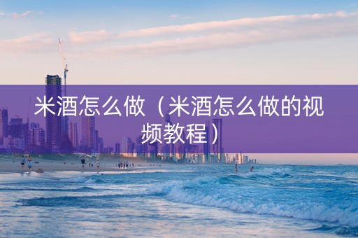 米酒怎么做（米酒怎么做的视频教程）