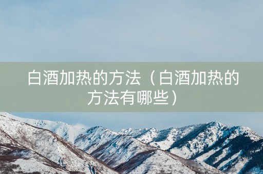白酒加热的方法（白酒加热的方法有哪些）