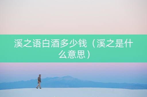 溪之语白酒多少钱（溪之是什么意思）