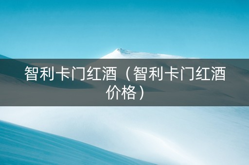 智利卡门红酒（智利卡门红酒价格）