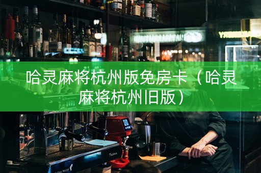 哈灵麻将杭州版免房卡（哈灵麻将杭州旧版）