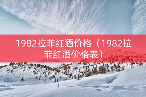 1982拉菲红酒价格（1982拉菲红酒价格表）
