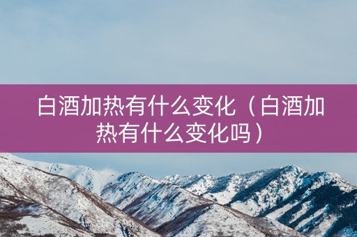 白酒加热有什么变化（白酒加热有什么变化吗）