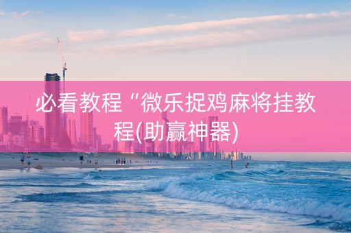 必看教程“微乐捉鸡麻将挂教程(助赢神器)