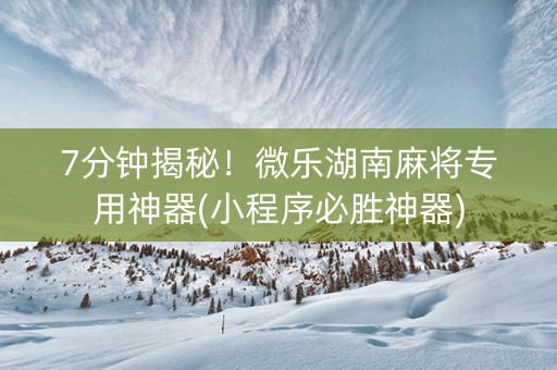 7分钟揭秘！微乐湖南麻将专用神器(小程序必胜神器)