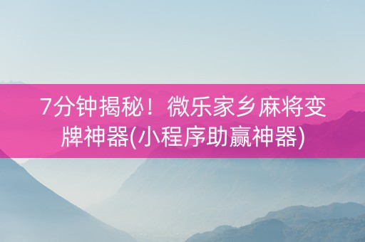 7分钟揭秘！微乐家乡麻将变牌神器(小程序助赢神器)