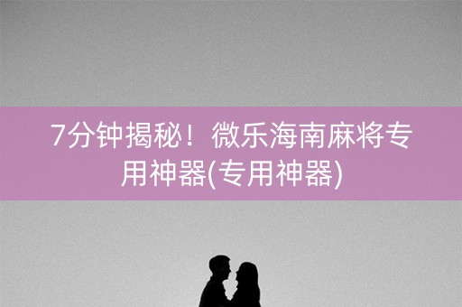 7分钟揭秘！微乐海南麻将专用神器(专用神器)