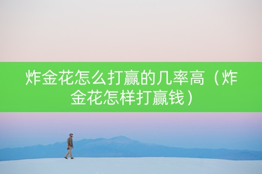 炸金花怎么打赢的几率高（炸金花怎样打赢钱）
