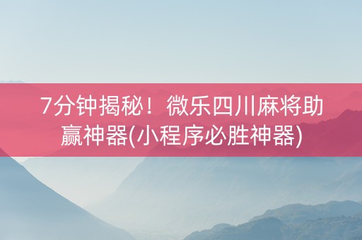 7分钟揭秘！微乐四川麻将助赢神器(小程序必胜神器)