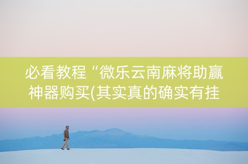 必看教程“微乐云南麻将助赢神器购买(其实真的确实有挂)