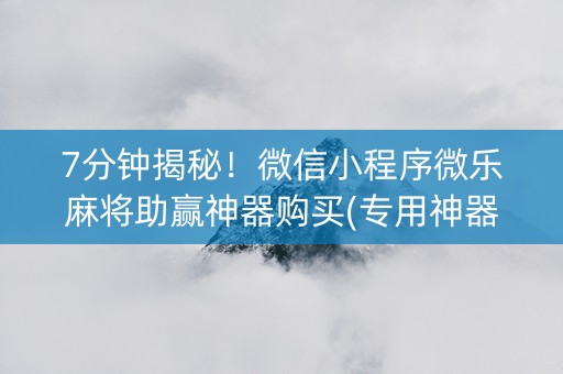 7分钟揭秘！微信小程序微乐麻将助赢神器购买(专用神器)