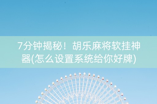 7分钟揭秘！胡乐麻将软挂神器(怎么设置系统给你好牌)