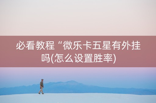 必看教程“微乐卡五星有外挂吗(怎么设置胜率)