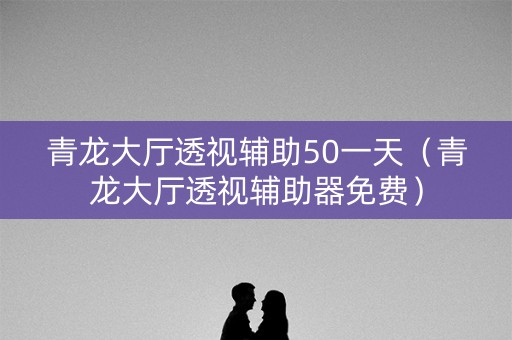 青龙大厅透视辅助50一天（青龙大厅透视辅助器免费）