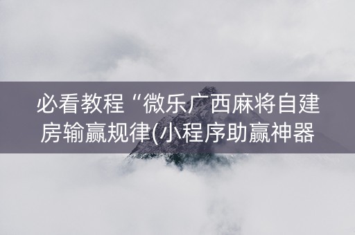 必看教程“微乐广西麻将自建房输赢规律(小程序助赢神器)
