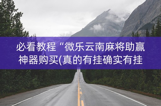 必看教程“微乐云南麻将助赢神器购买(真的有挂确实有挂)