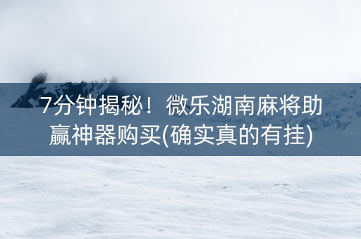 7分钟揭秘！微乐湖南麻将助赢神器购买(确实真的有挂)