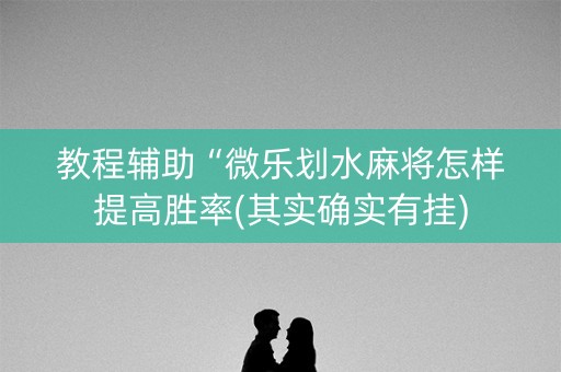 教程辅助“微乐划水麻将怎样提高胜率(其实确实有挂)