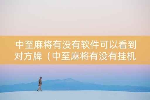 中至麻将有没有软件可以看到对方牌（中至麻将有没有挂机）