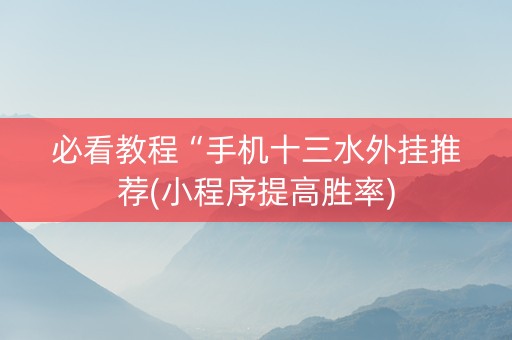 必看教程“手机十三水外挂推荐(小程序提高胜率)