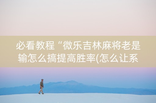 必看教程“微乐吉林麻将老是输怎么搞提高胜率(怎么让系统给发好牌)