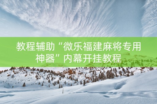 教程辅助“微乐福建麻将专用神器”内幕开挂教程