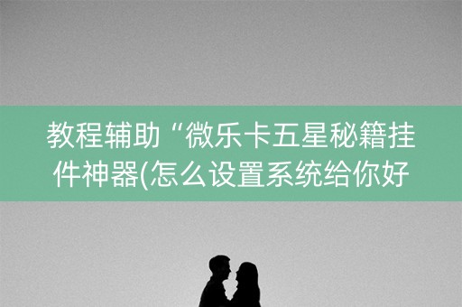 教程辅助“微乐卡五星秘籍挂件神器(怎么设置系统给你好牌)