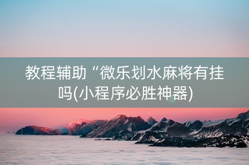 教程辅助“微乐划水麻将有挂吗(小程序必胜神器)