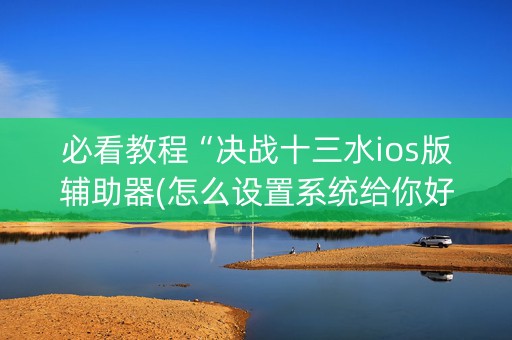 必看教程“决战十三水ios版辅助器(怎么设置系统给你好牌)
