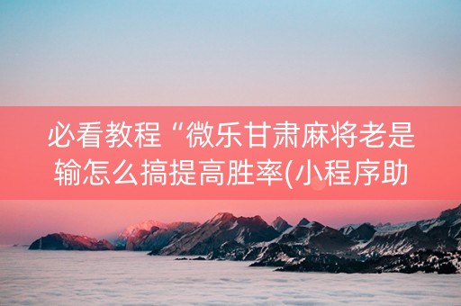 必看教程“微乐甘肃麻将老是输怎么搞提高胜率(小程序助赢神器)