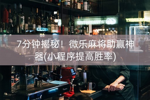 7分钟揭秘！微乐麻将助赢神器(小程序提高胜率)