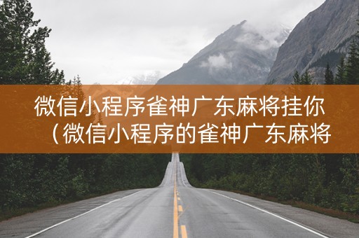微信小程序雀神广东麻将挂你（微信小程序的雀神广东麻将挂下载）