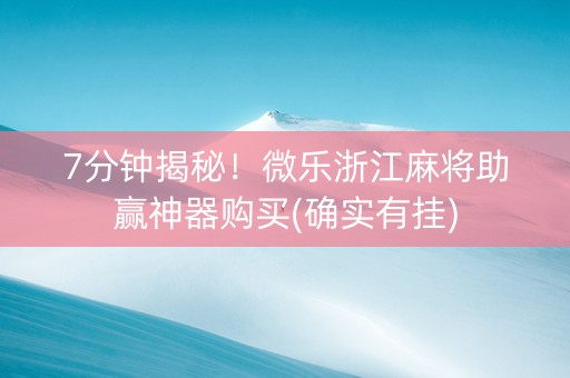 7分钟揭秘！微乐浙江麻将助赢神器购买(确实有挂)