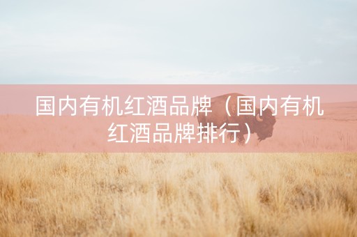 国内有机红酒品牌（国内有机红酒品牌排行）