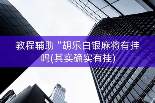 教程辅助“胡乐白银麻将有挂吗(其实确实有挂)