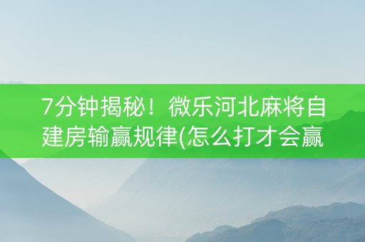 7分钟揭秘！微乐河北麻将自建房输赢规律(怎么打才会赢)