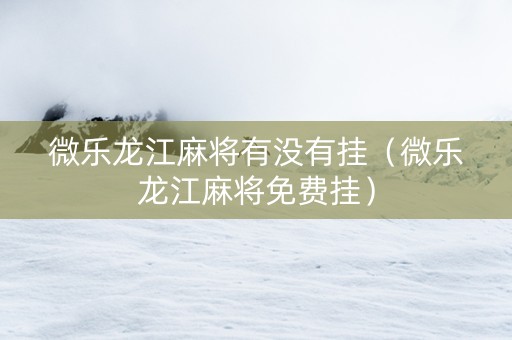 微乐龙江麻将有没有挂（微乐龙江麻将免费挂）