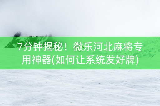 7分钟揭秘！微乐河北麻将专用神器(如何让系统发好牌)