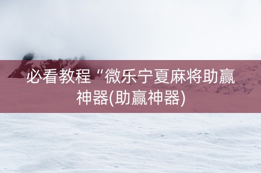 必看教程“微乐宁夏麻将助赢神器(助赢神器)