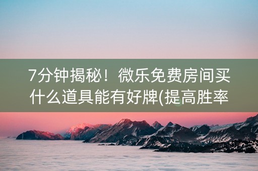 7分钟揭秘！微乐免费房间买什么道具能有好牌(提高胜率)
