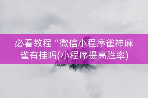 必看教程“微信小程序雀神麻雀有挂吗(小程序提高胜率)