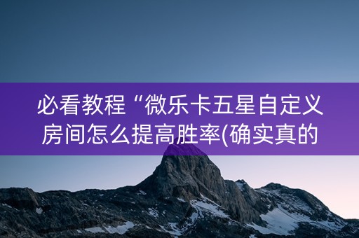 必看教程“微乐卡五星自定义房间怎么提高胜率(确实真的有挂)