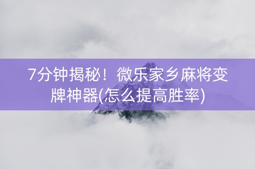 7分钟揭秘！微乐家乡麻将变牌神器(怎么提高胜率)