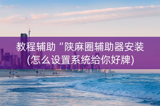 教程辅助“陕麻圈辅助器安装(怎么设置系统给你好牌)