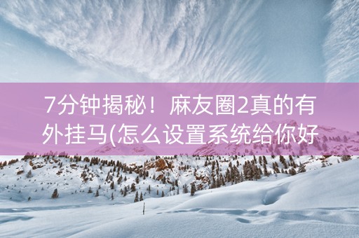 7分钟揭秘！麻友圈2真的有外挂马(怎么设置系统给你好牌)