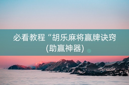 必看教程“胡乐麻将赢牌诀窍(助赢神器)