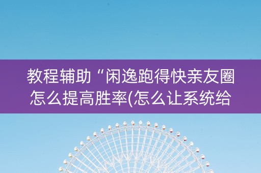 教程辅助“闲逸跑得快亲友圈怎么提高胜率(怎么让系统给发好牌)