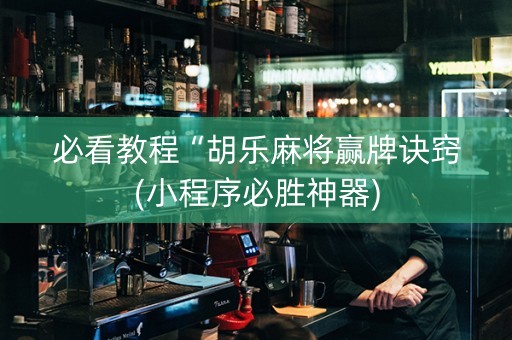 必看教程“胡乐麻将赢牌诀窍(小程序必胜神器)