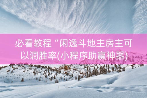 必看教程“闲逸斗地主房主可以调胜率(小程序助赢神器)