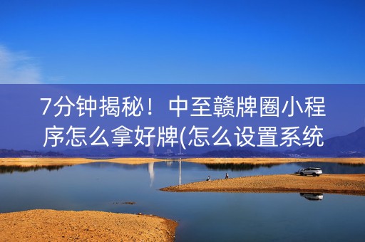 7分钟揭秘！中至赣牌圈小程序怎么拿好牌(怎么设置系统给你好牌)